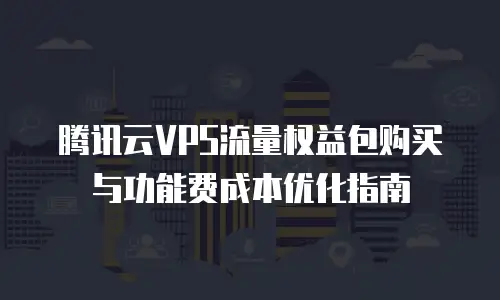 腾讯云VPS流量权益包购买与功能费成本优化指南