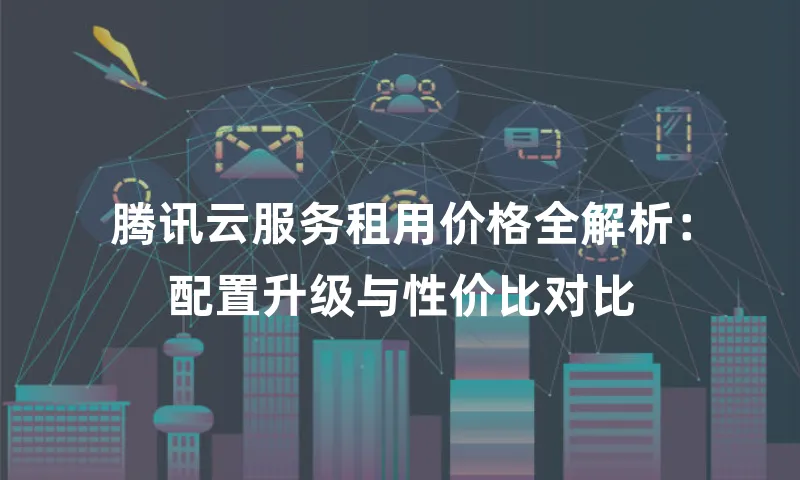 腾讯云服务租用价格全解析：配置升级与性价比对比