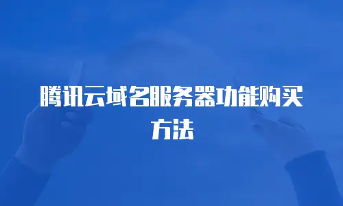 腾讯云域名服务器功能购买方法