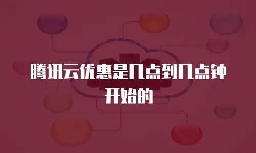 腾讯云优惠是几点到几点钟开始的