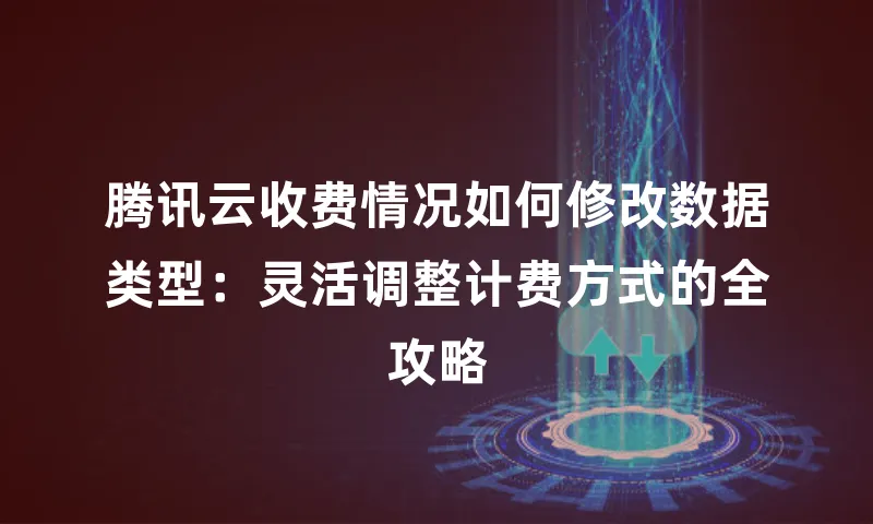 腾讯云收费情况如何修改数据类型：灵活调整计费方式的全攻略