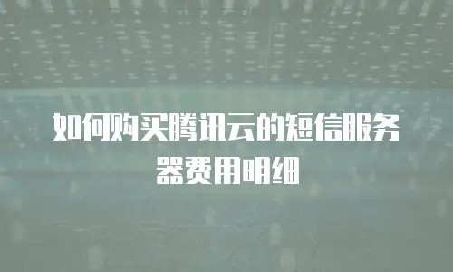 如何购买腾讯云的短信服务器费用明细