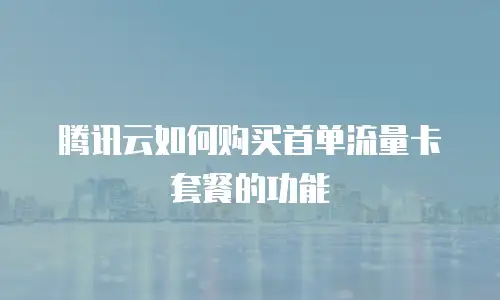 腾讯云如何购买首单流量卡套餐的功能