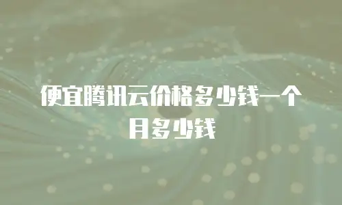 便宜腾讯云价格多少钱一个月多少钱