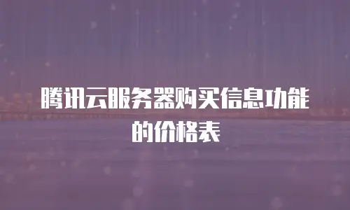腾讯云服务器购买信息功能的价格表