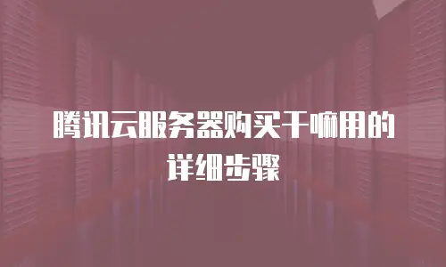 腾讯云服务器购买干嘛用的详细步骤