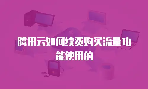 腾讯云如何续费购买流量功能使用的