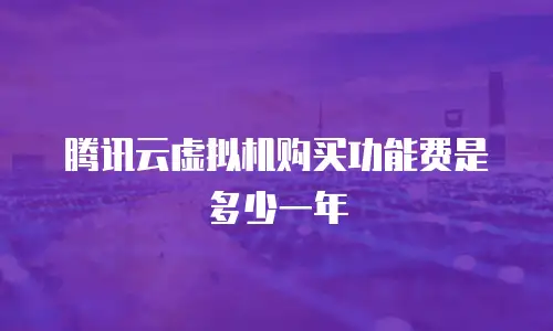 腾讯云虚拟机购买功能费是多少一年