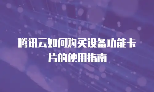腾讯云如何购买设备功能卡片的使用指南