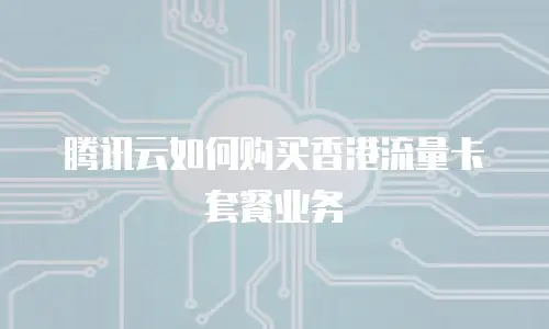 腾讯云如何购买香港流量卡套餐业务