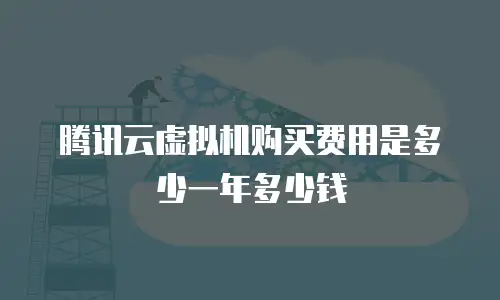 腾讯云虚拟机购买费用是多少一年多少钱