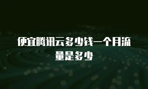 便宜腾讯云多少钱一个月流量是多少