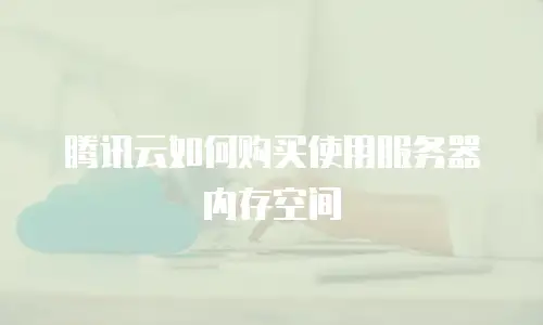 腾讯云如何购买使用服务器内存空间