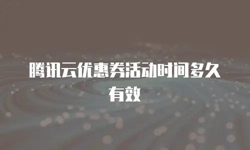 腾讯云优惠券活动时间多久有效