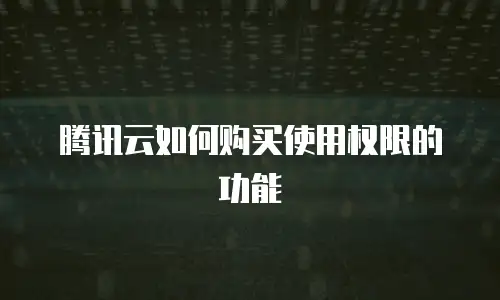 腾讯云如何购买使用权限的功能