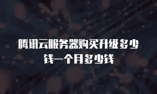 腾讯云服务器购买升级多少钱一个月多少钱