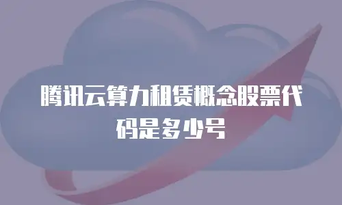 腾讯云算力租赁概念股票代码是多少号
