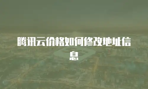 腾讯云价格如何修改地址信息