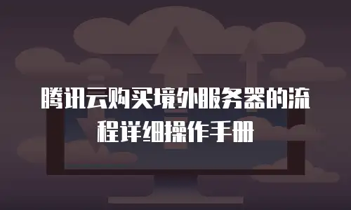 腾讯云购买境外服务器的流程详细操作手册