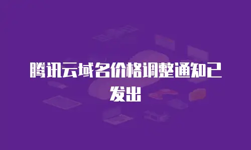 腾讯云域名价格调整通知已发出