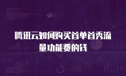 腾讯云如何购买首单首秀流量功能费的钱