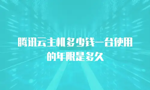 腾讯云主机多少钱一台使用的年限是多久