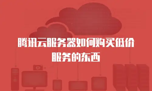 腾讯云服务器如何购买低价服务的东西