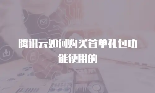 腾讯云如何购买首单礼包功能使用的