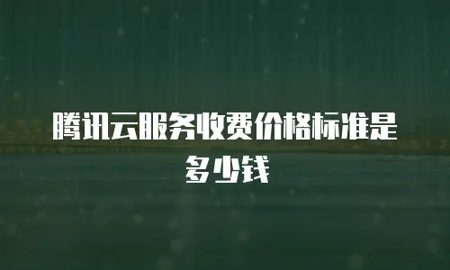 腾讯云服务收费价格标准是多少钱