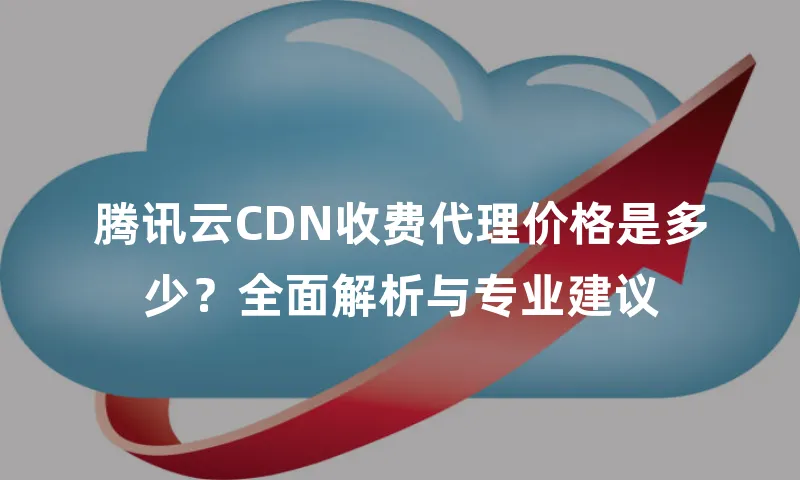 腾讯云CDN收费代理价格是多少？全面解析与专业建议