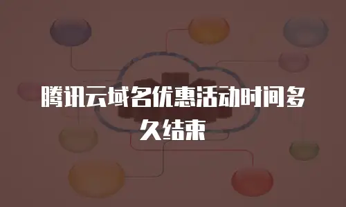 腾讯云域名优惠活动时间多久结束