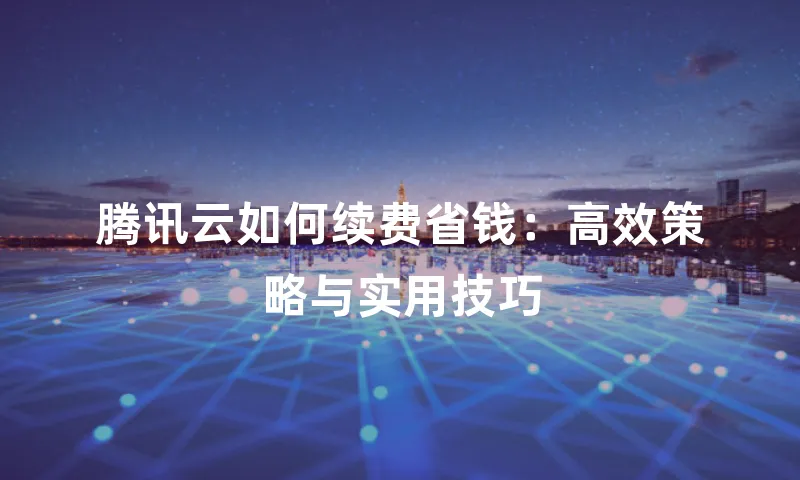 腾讯云如何续费省钱：高效策略与实用技巧
