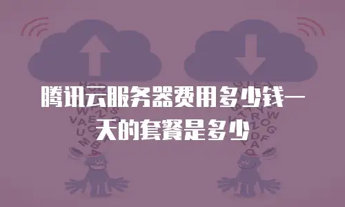 腾讯云服务器费用多少钱一天的套餐是多少