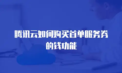 腾讯云如何购买首单服务券的钱功能