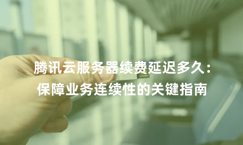 腾讯云服务器续费延迟多久：保障业务连续性的关键指南