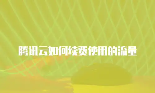 腾讯云如何续费使用的流量