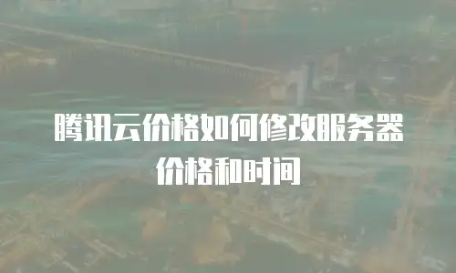 腾讯云价格如何修改服务器价格和时间