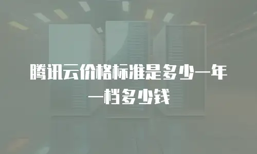 腾讯云价格标准是多少一年一档多少钱