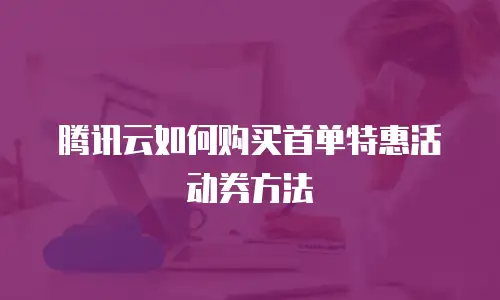 腾讯云如何购买首单特惠活动券方法