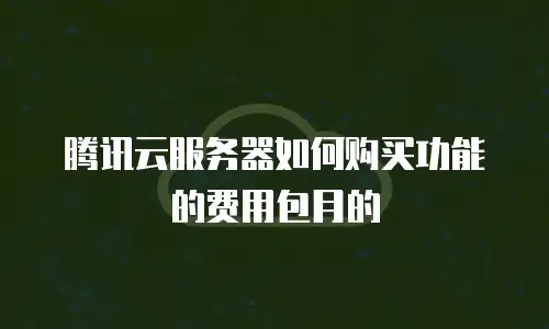 腾讯云服务器如何购买功能的费用包月的