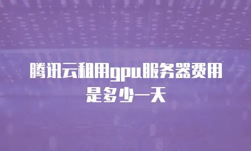 腾讯云租用gpu服务器费用是多少一天