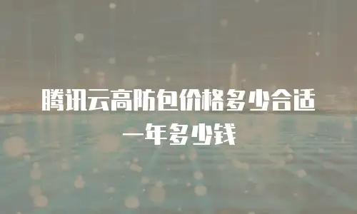 腾讯云高防包价格多少合适一年多少钱