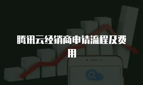 腾讯云经销商申请流程及费用