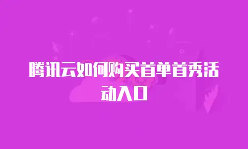 腾讯云如何购买首单首秀活动入口