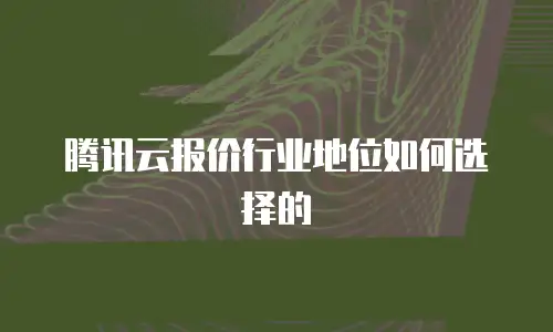 腾讯云报价行业地位如何选择的