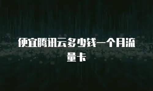 便宜腾讯云多少钱一个月流量卡