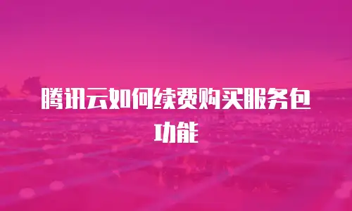 腾讯云如何续费购买服务包功能