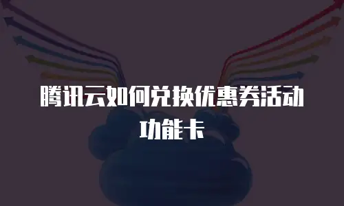 腾讯云如何兑换优惠券活动功能卡