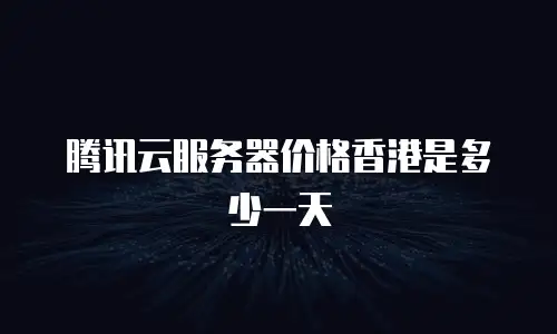 腾讯云服务器价格香港是多少一天