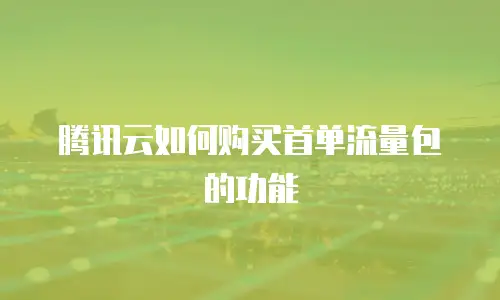 腾讯云如何购买首单流量包的功能